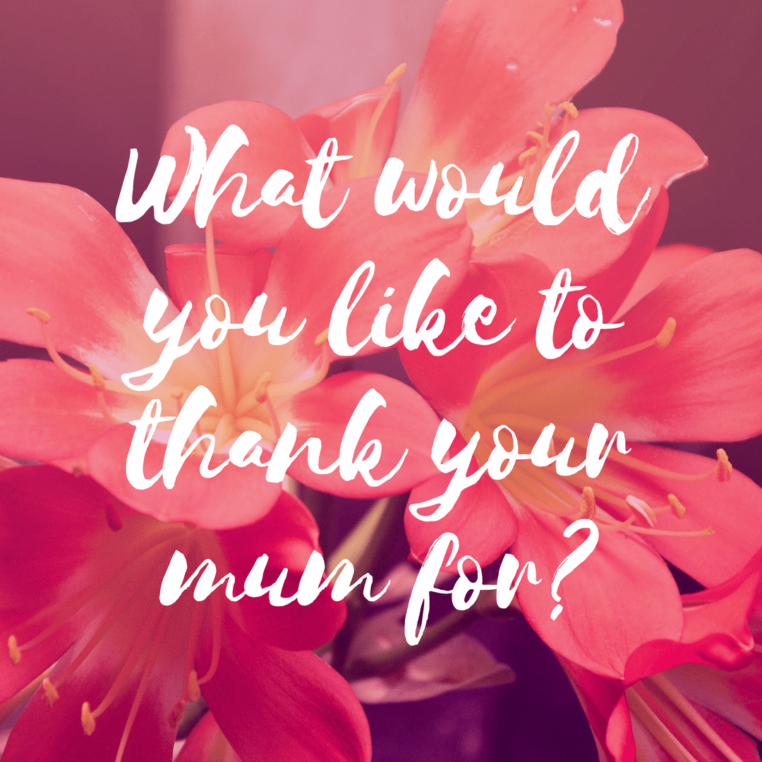 What would you like to thank your mum for?